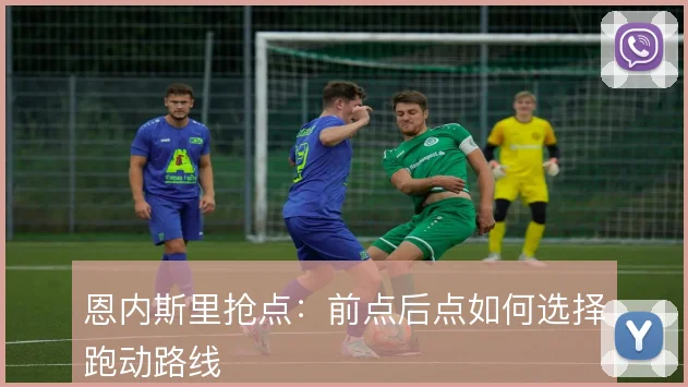 恩内斯里抢点:前点后点如何选择跑动路线