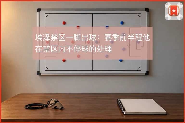 埃泽禁区一脚出球：赛季前半程他在禁区内不停球的处理