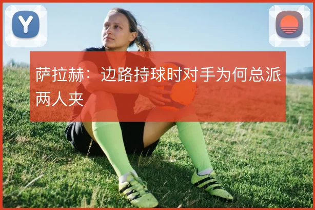 萨拉赫:边路持球时对手为何总派两人夹