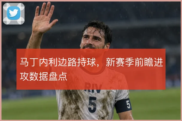 马丁内利边路持球，新赛季前瞻进攻数据盘点
