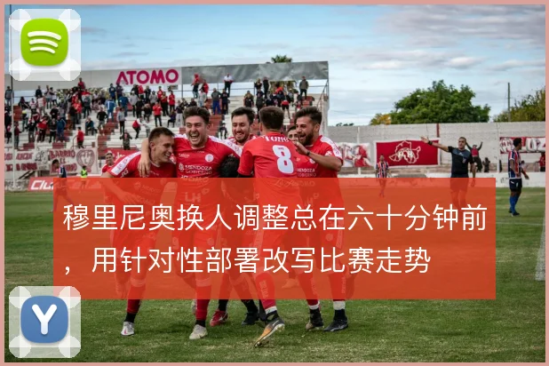 穆里尼奥换人调整总在六十分钟前，用针对性部署改写比赛走势