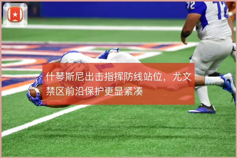 什琴斯尼出击指挥防线站位，尤文禁区前沿保护更显紧凑