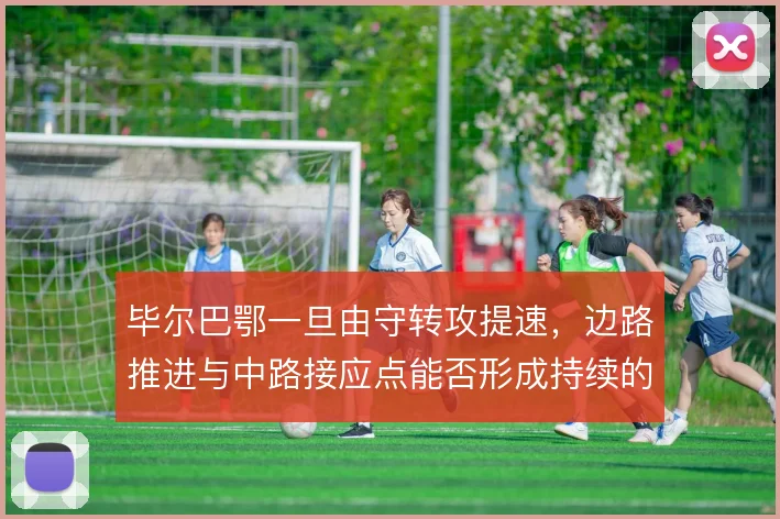 毕尔巴鄂一旦由守转攻提速，边路推进与中路接应点能否形成持续的纵向威胁