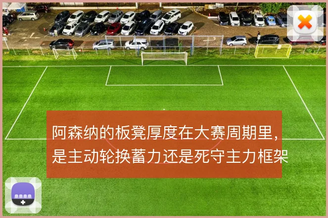阿森纳的板凳厚度在大赛周期里，是主动轮换蓄力还是死守主力框架