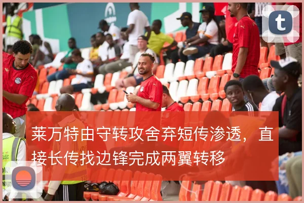 莱万特由守转攻舍弃短传渗透，直接长传找边锋完成两翼转移