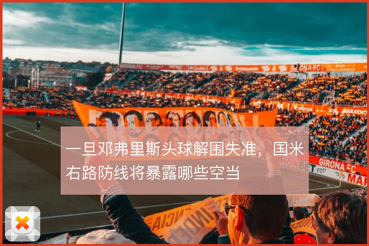 一旦邓弗里斯头球解围失准，国米右路防线将暴露哪些空当