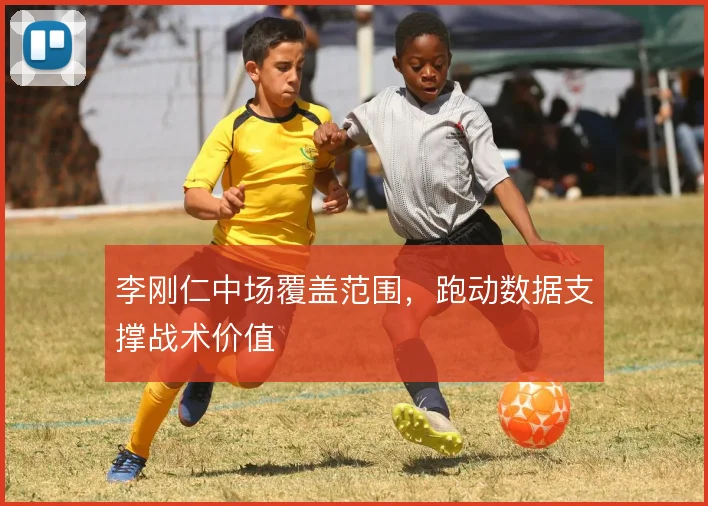 李刚仁中场覆盖范围，跑动数据支撑战术价值