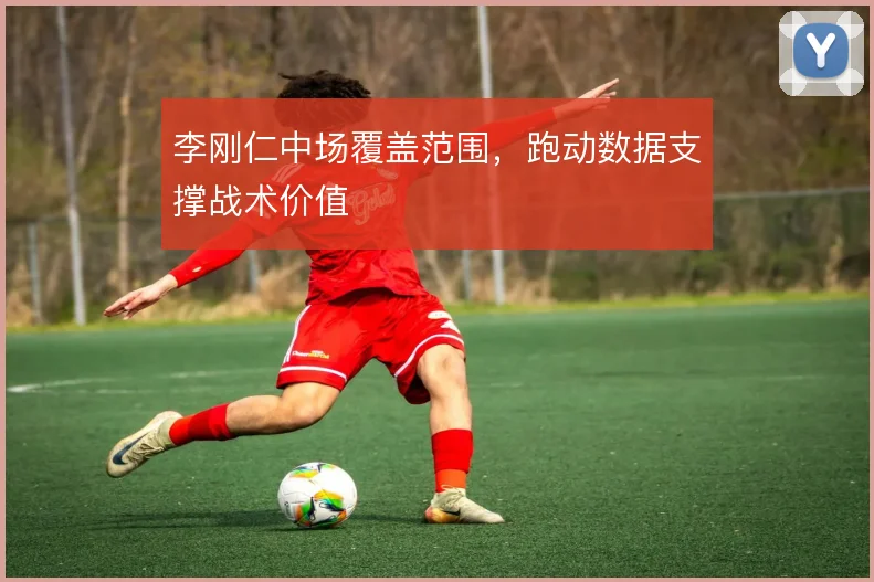 李刚仁中场覆盖范围,跑动数据支撑战术价值