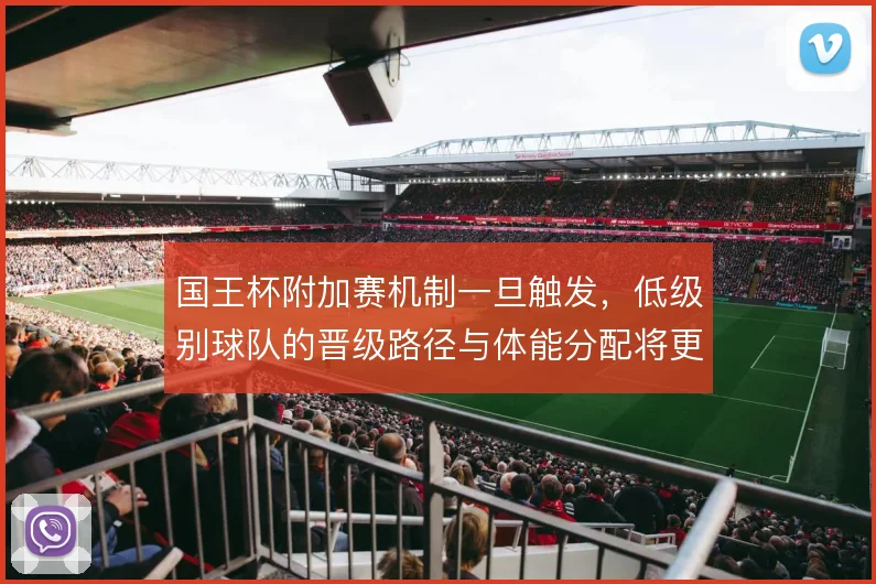 国王杯附加赛机制一旦触发，低级别球队的晋级路径与体能分配将更复杂