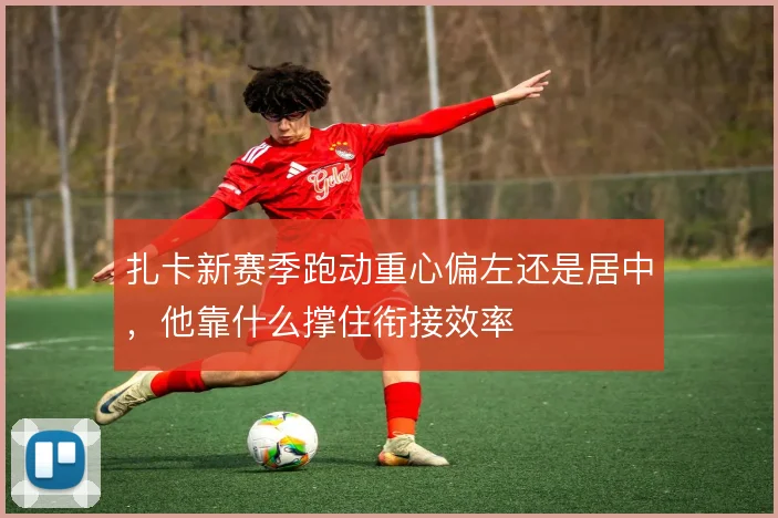 扎卡新赛季跑动重心偏左还是居中,他靠什么撑住衔接效率