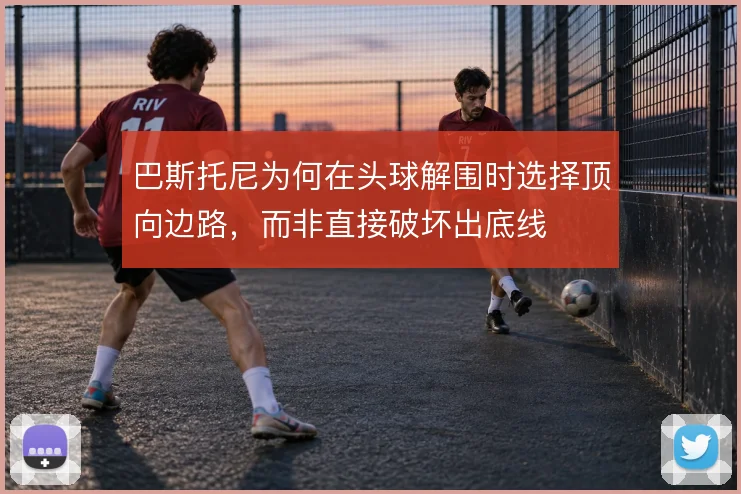 巴斯托尼为何在头球解围时选择顶向边路，而非直接破坏出底线