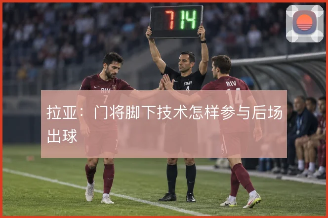 拉亚:门将脚下技术怎样参与后场出球