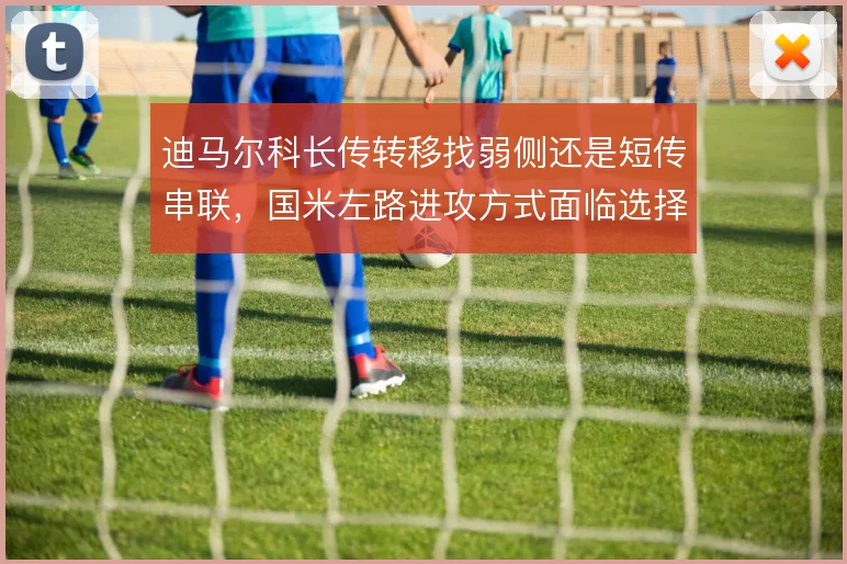 迪马尔科长传转移找弱侧还是短传串联，国米左路进攻方式面临选择