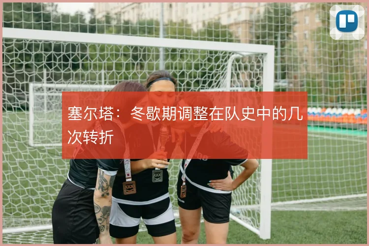 塞尔塔：冬歇期调整在队史中的几次转折