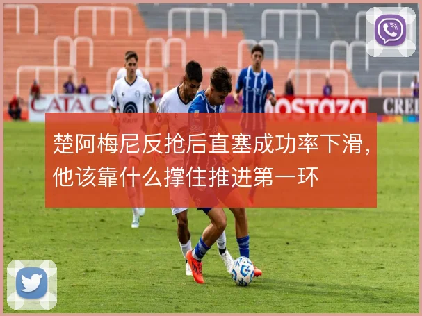 楚阿梅尼反抢后直塞成功率下滑，他该靠什么撑住推进第一环