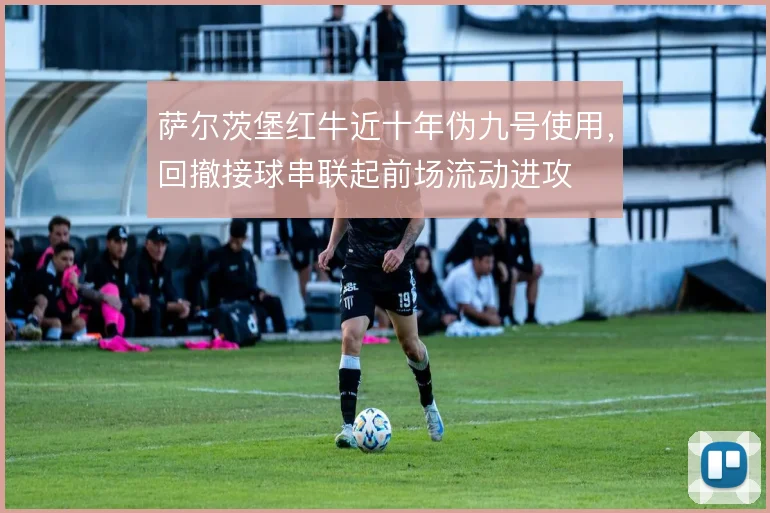 萨尔茨堡红牛近十年伪九号使用,回撤接球串联起前场流动进攻