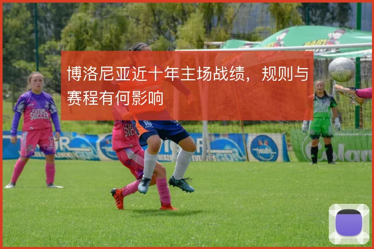 博洛尼亚近十年主场战绩，规则与赛程有何影响