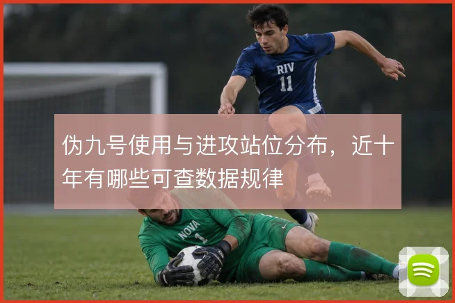 伪九号使用与进攻站位分布，近十年有哪些可查数据规律