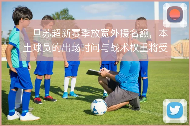一旦苏超新赛季放宽外援名额，本土球员的出场时间与战术权重将受挤压