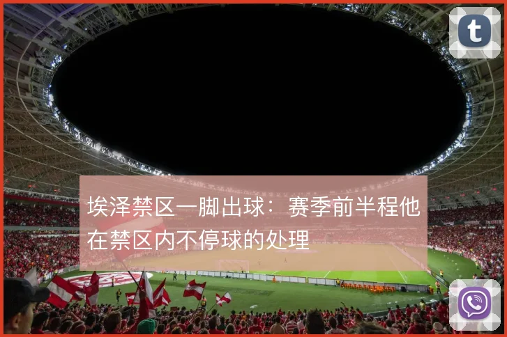 埃泽禁区一脚出球：赛季前半程他在禁区内不停球的处理