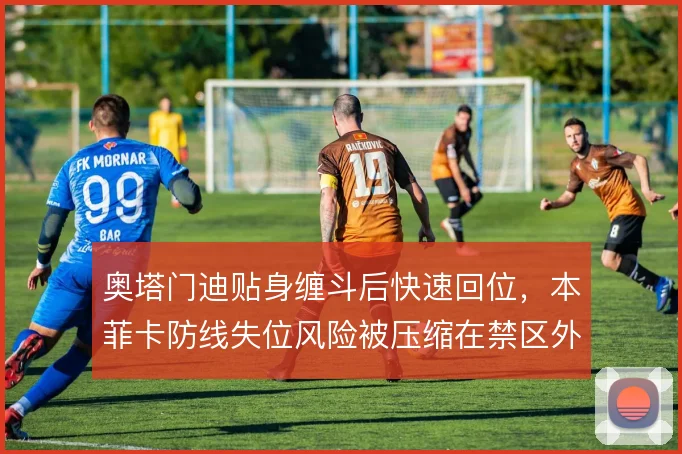 奥塔门迪贴身缠斗后快速回位,本菲卡防线失位风险被压缩在禁区外