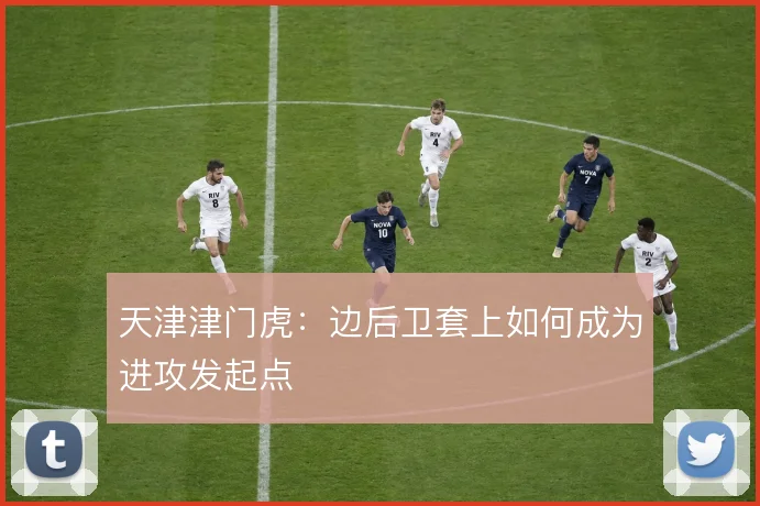 天津津门虎：边后卫套上如何成为进攻发起点