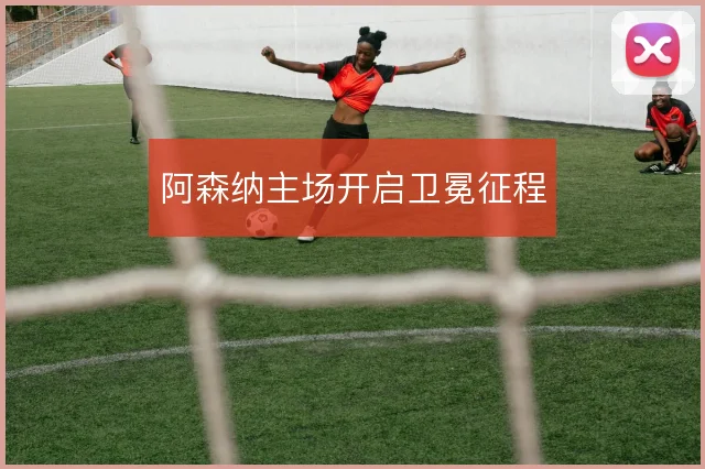 阿森纳主场开启卫冕征程