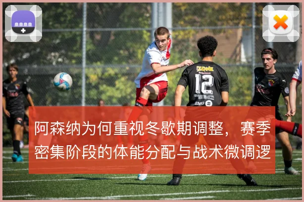 阿森纳为何重视冬歇期调整,赛季密集阶段的体能分配与战术微调逻辑