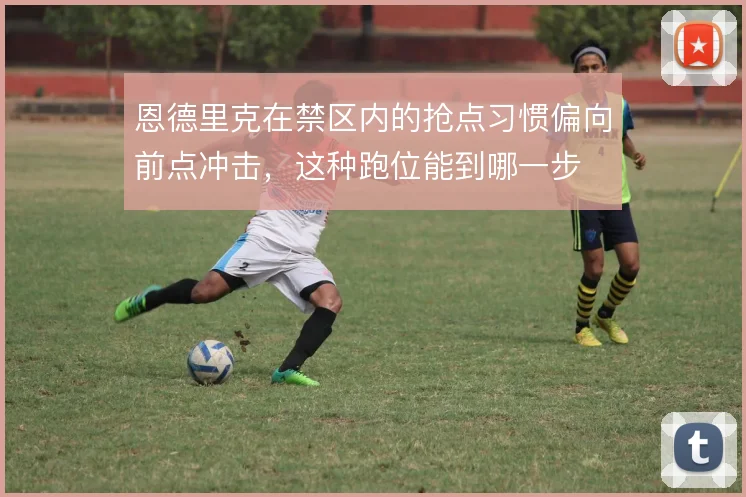 恩德里克在禁区内的抢点习惯偏向前点冲击，这种跑位能到哪一步