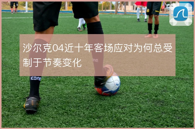 沙尔克04近十年客场应对为何总受制于节奏变化