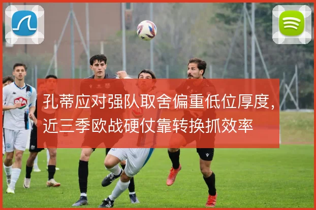 孔蒂应对强队取舍偏重低位厚度,近三季欧战硬仗靠转换抓效率