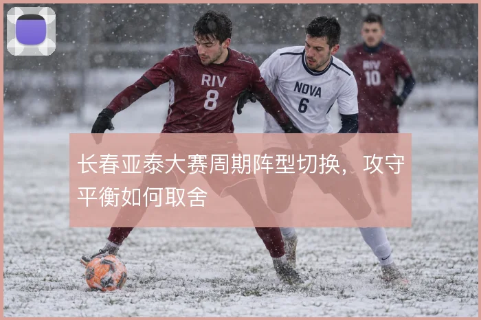 长春亚泰大赛周期阵型切换,攻守平衡如何取舍