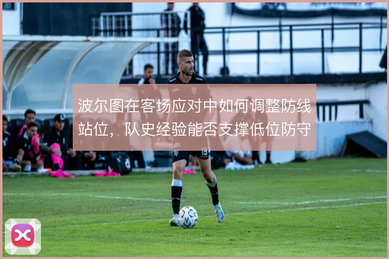 波尔图在客场应对中如何调整防线站位，队史经验能否支撑低位防守