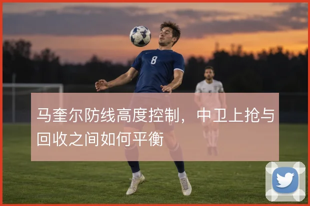 马奎尔防线高度控制，中卫上抢与回收之间如何平衡