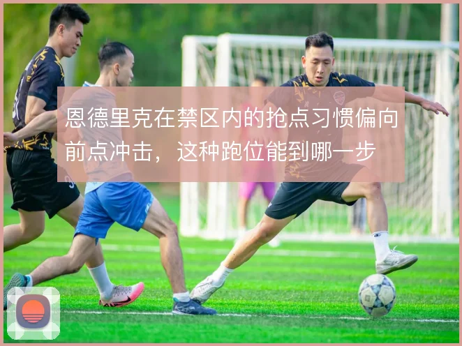 恩德里克在禁区内的抢点习惯偏向前点冲击，这种跑位能到哪一步