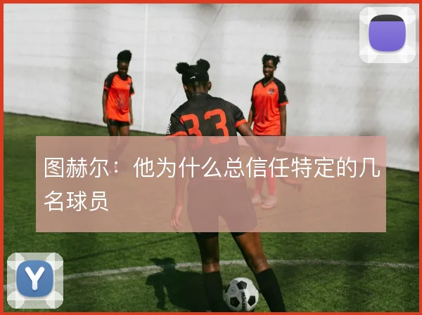 图赫尔：他为什么总信任特定的几名球员