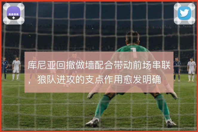 库尼亚回撤做墙配合带动前场串联，狼队进攻的支点作用愈发明确