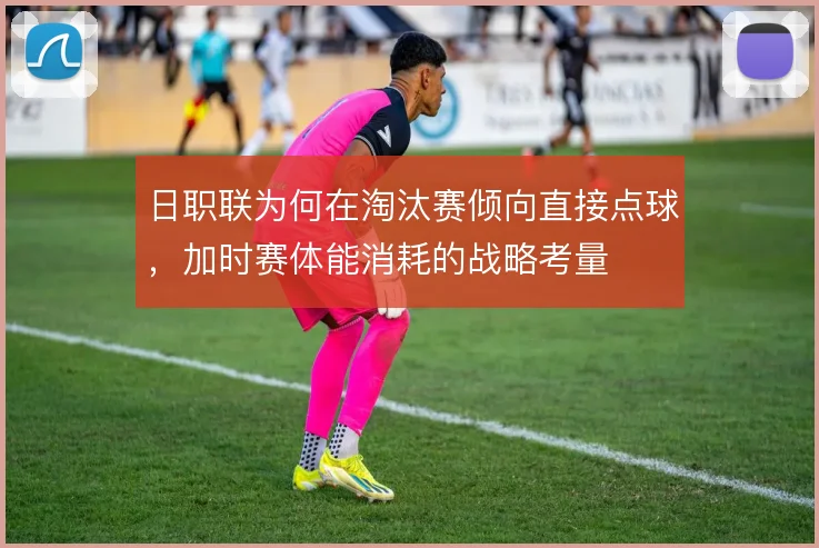 日职联为何在淘汰赛倾向直接点球，加时赛体能消耗的战略考量