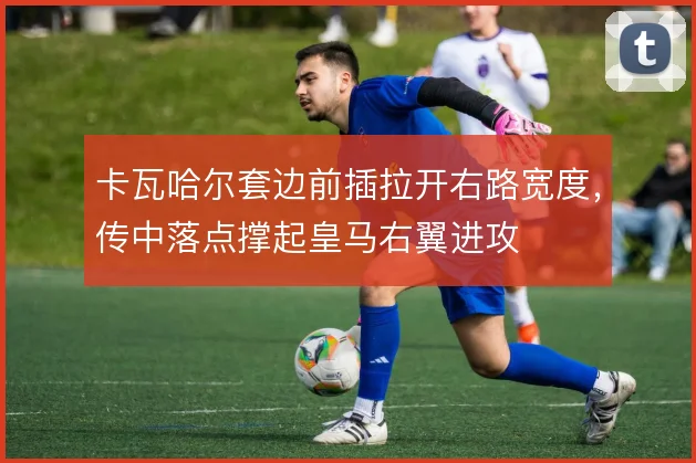 卡瓦哈尔套边前插拉开右路宽度，传中落点撑起皇马右翼进攻