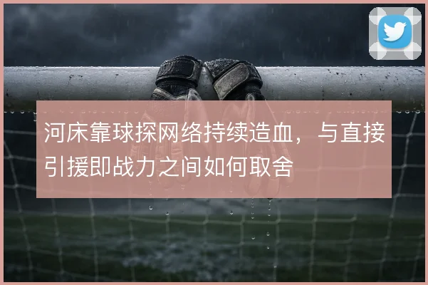 河床靠球探网络持续造血,与直接引援即战力之间如何取舍