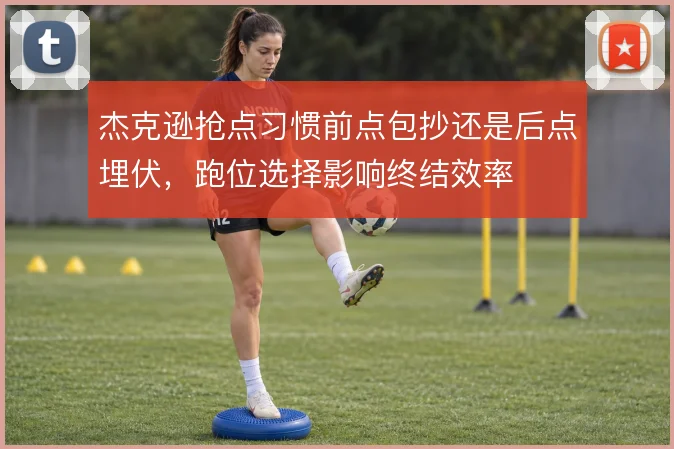 杰克逊抢点习惯前点包抄还是后点埋伏，跑位选择影响终结效率
