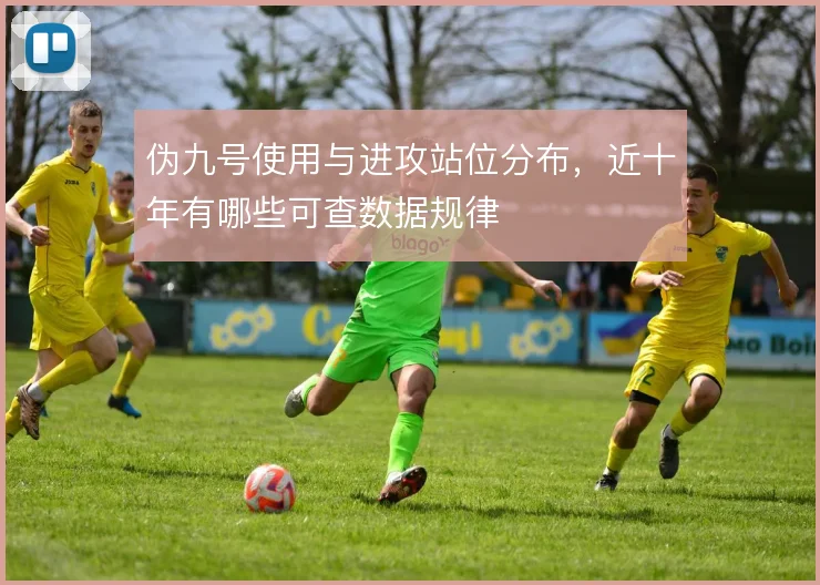 伪九号使用与进攻站位分布，近十年有哪些可查数据规律
