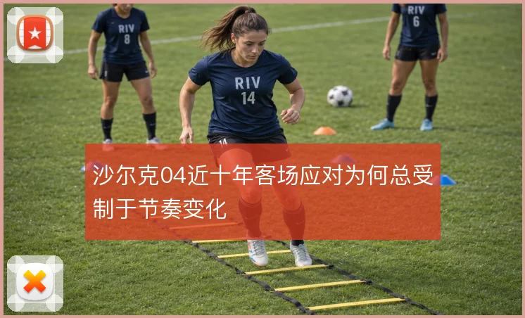 沙尔克04近十年客场应对为何总受制于节奏变化