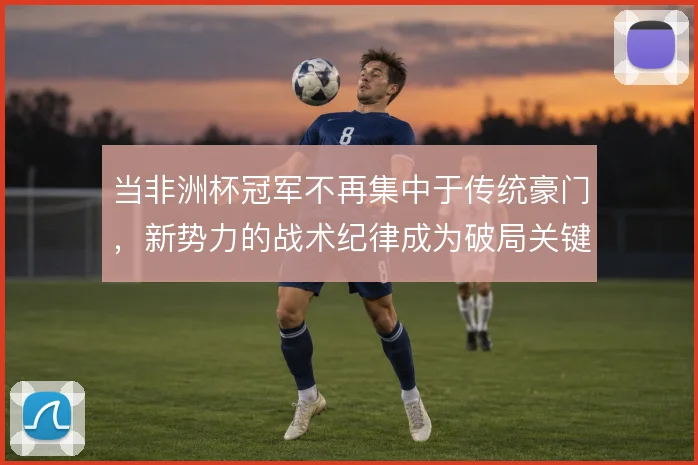 当非洲杯冠军不再集中于传统豪门，新势力的战术纪律成为破局关键