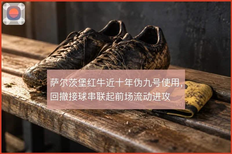 萨尔茨堡红牛近十年伪九号使用，回撤接球串联起前场流动进攻
