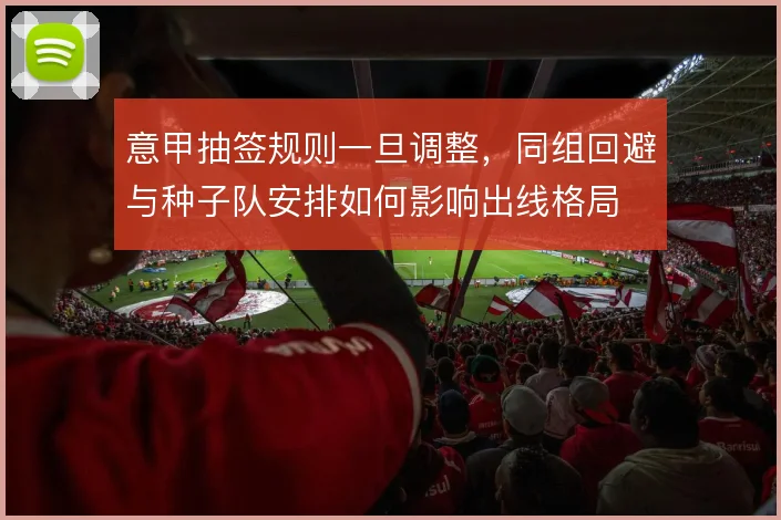 意甲抽签规则一旦调整，同组回避与种子队安排如何影响出线格局