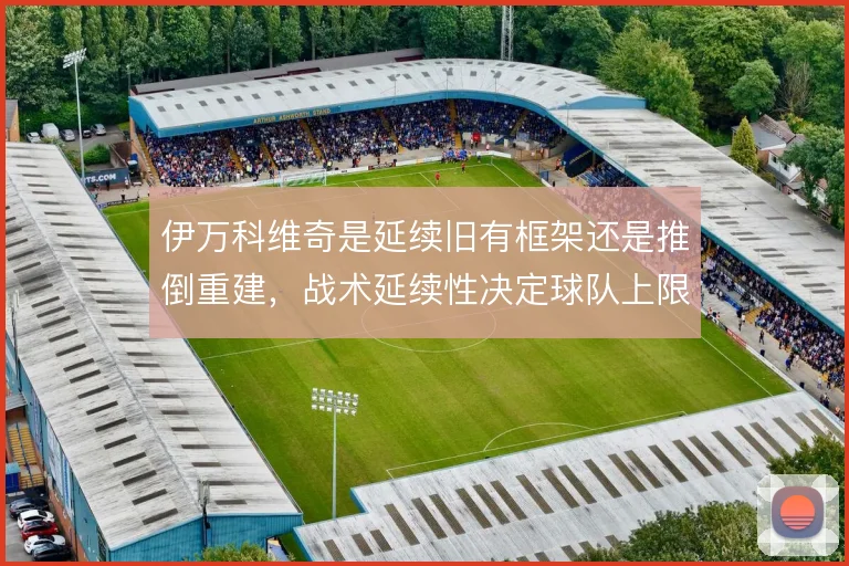 伊万科维奇是延续旧有框架还是推倒重建，战术延续性决定球队上限
