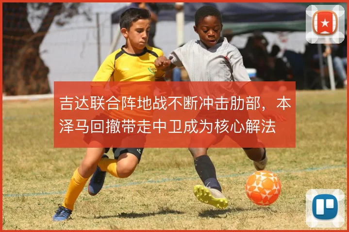 吉达联合阵地战不断冲击肋部，本泽马回撤带走中卫成为核心解法