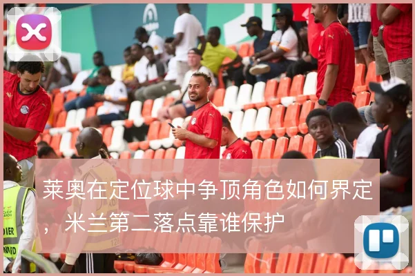 莱奥在定位球中争顶角色如何界定，米兰第二落点靠谁保护