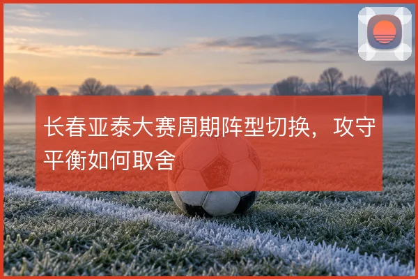 长春亚泰大赛周期阵型切换，攻守平衡如何取舍